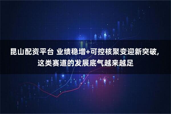 昆山配资平台 业绩稳增+可控核聚变迎新突破, 这类赛道的发展底气越来越足