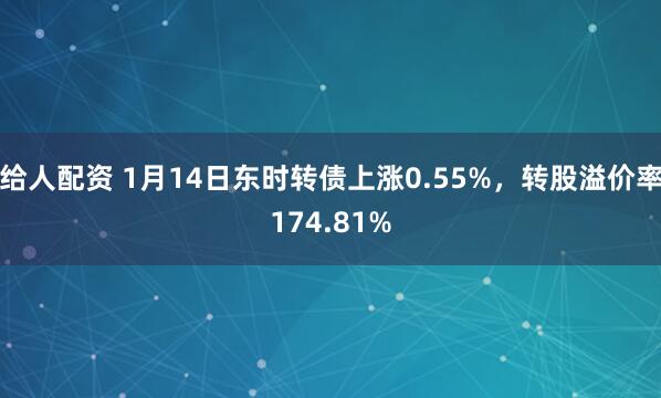 给人配资 1月14日东时转债上涨0.55%，转股溢价率174.81%