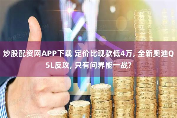 炒股配资网APP下载 定价比现款低4万, 全新奥迪Q5L反攻, 只有问界能一战?