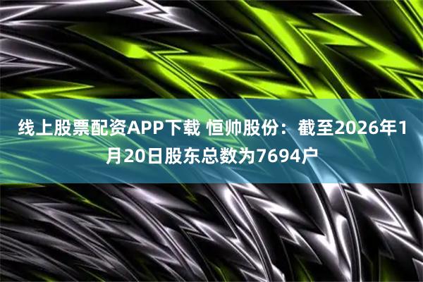 线上股票配资APP下载 恒帅股份：截至2026年1月20日股东总数为7694户