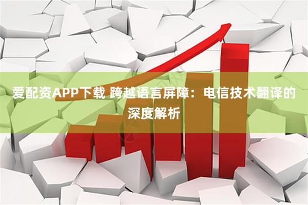 爱配资APP下载 跨越语言屏障：电信技术翻译的深度解析