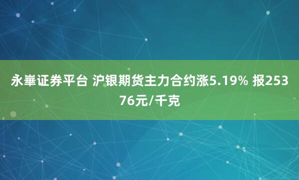 永崋证券平台 沪银期货主力合约涨5.19% 报25376元/千克