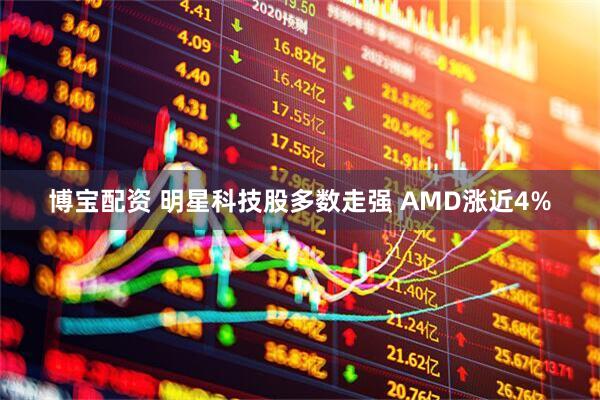 博宝配资 明星科技股多数走强 AMD涨近4%