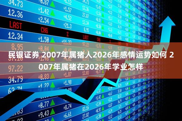 民银证券 2007年属猪人2026年感情运势如何 2007年属猪在2026年学业怎样