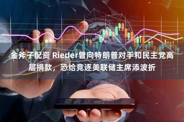 金斧子配资 Rieder曾向特朗普对手和民主党高层捐款，恐给竞逐美联储主席添波折