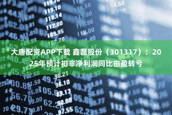 大唐配资APP下载 鑫磊股份（301317）：2025年预计扣非净利润同比由盈转亏