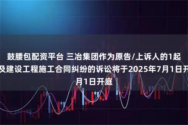 鼓腰包配资平台 三冶集团作为原告/上诉人的1起涉及建设工程施工合同纠纷的诉讼将于2025年7月1日开庭