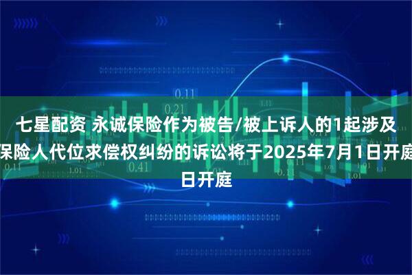 七星配资 永诚保险作为被告/被上诉人的1起涉及保险人代位求偿权纠纷的诉讼将于2025年7月1日开庭