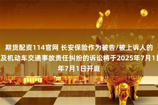 期货配资114官网 长安保险作为被告/被上诉人的1起涉及机动车交通事故责任纠纷的诉讼将于2025年7月1日开庭