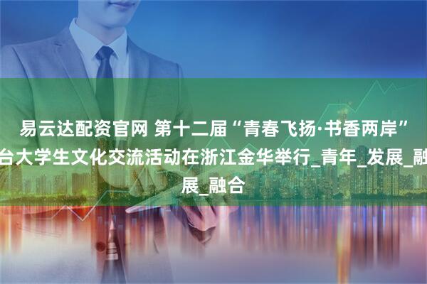 易云达配资官网 第十二届“青春飞扬·书香两岸”浙台大学生文化交流活动在浙江金华举行_青年_发展_融合