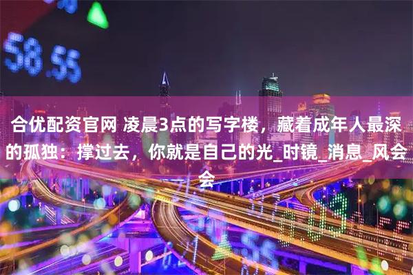 合优配资官网 凌晨3点的写字楼，藏着成年人最深的孤独：撑过去，你就是自己的光_时镜_消息_风会
