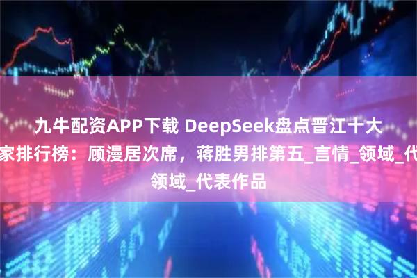 九牛配资APP下载 DeepSeek盘点晋江十大签约作家排行榜：顾漫居次席，蒋胜男排第五_言情_领域_代表作品