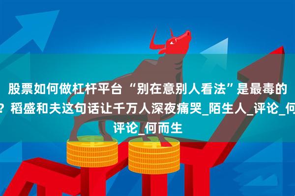 股票如何做杠杆平台 “别在意别人看法”是最毒的鸡汤？稻盛和夫这句话让千万人深夜痛哭_陌生人_评论_何而生