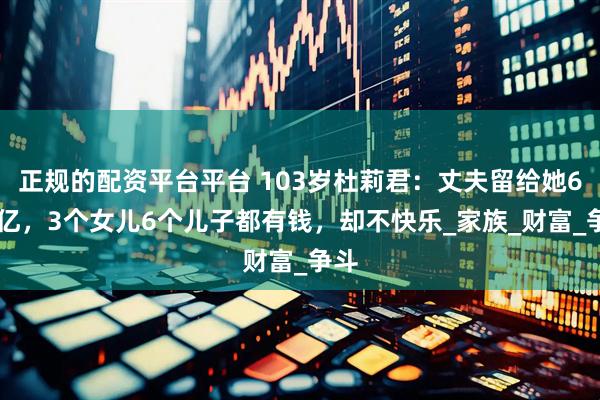 正规的配资平台平台 103岁杜莉君：丈夫留给她600亿，3个女儿6个儿子都有钱，却不快乐_家族_财富_争斗