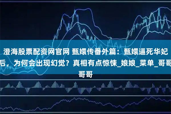 澄海股票配资网官网 甄嬛传番外篇：甄嬛逼死华妃后，为何会出现幻觉？真相有点惊悚_娘娘_菜单_哥哥