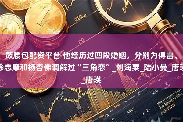 鼓腰包配资平台 他经历过四段婚姻，分别为傅雷、徐志摩和杨杏佛调解过“三角恋”_刘海粟_陆小曼_唐瑛