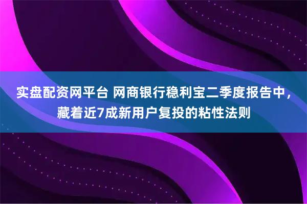 实盘配资网平台 网商银行稳利宝二季度报告中，藏着近7成新用户复投的粘性法则