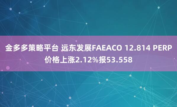 金多多策略平台 远东发展FAEACO 12.814 PERP价格上涨2.12%报53.558