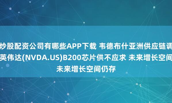 炒股配资公司有哪些APP下载 韦德布什亚洲供应链调研：英伟达(NVDA.US)B200芯片供不应求 未来增长空间仍存