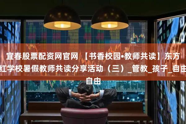 宜春股票配资网官网 【书香校园•教师共读】东方红学校暑假教师共读分享活动（三）_管教_孩子_自由
