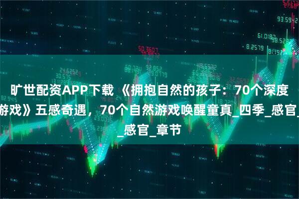 旷世配资APP下载 《拥抱自然的孩子：70个深度自然游戏》五感奇遇，70个自然游戏唤醒童真_四季_感官_章节