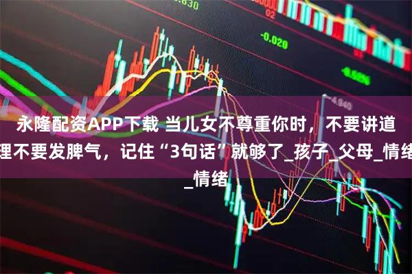 永隆配资APP下载 当儿女不尊重你时，不要讲道理不要发脾气，记住“3句话”就够了_孩子_父母_情绪