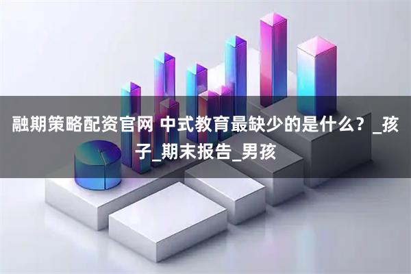 融期策略配资官网 中式教育最缺少的是什么？_孩子_期末报告_男孩