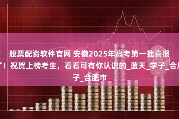 股票配资软件官网 安徽2025年高考第一批喜报来了！祝贺上榜考生，看看可有你认识的_蓝天_学子_合肥市