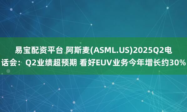 易宝配资平台 阿斯麦(ASML.US)2025Q2电话会：Q2业绩超预期 看好EUV业务今年增长约30%