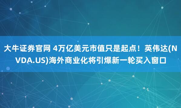 大牛证券官网 4万亿美元市值只是起点！英伟达(NVDA.US)海外商业化将引爆新一轮买入窗口
