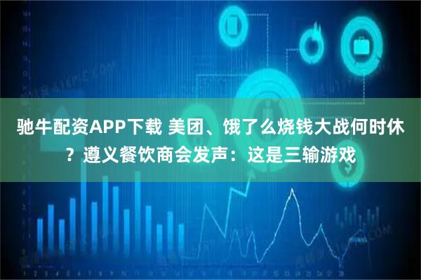 驰牛配资APP下载 美团、饿了么烧钱大战何时休？遵义餐饮商会发声：这是三输游戏