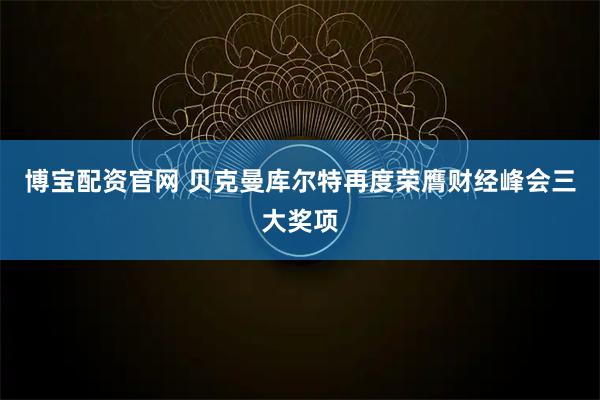 博宝配资官网 贝克曼库尔特再度荣膺财经峰会三大奖项