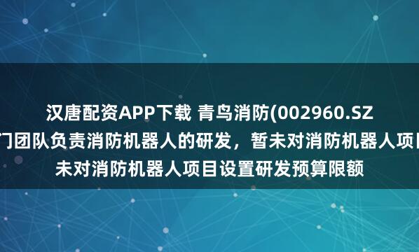 汉唐配资APP下载 青鸟消防(002960.SZ)：目前公司已有专门团队负责消防机器人的研发，暂未对消防机器人项目设置研发预算限额