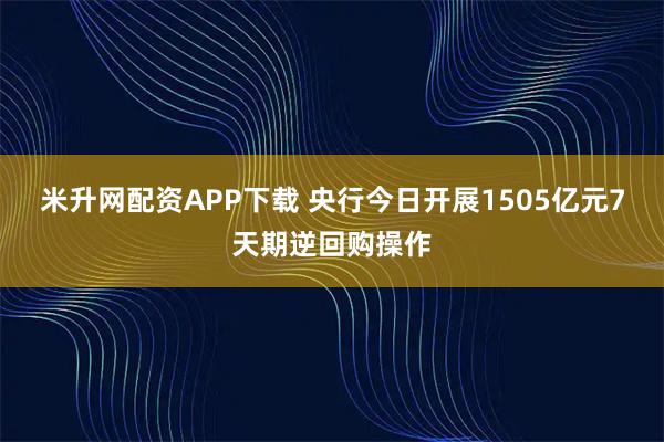 米升网配资APP下载 央行今日开展1505亿元7天期逆回购操作