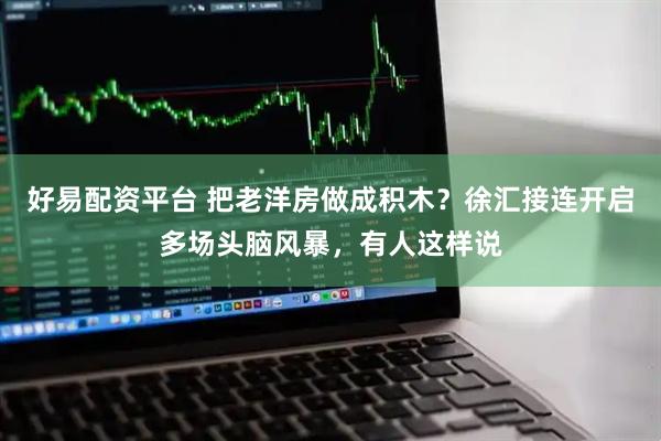 好易配资平台 把老洋房做成积木？徐汇接连开启多场头脑风暴，有人这样说