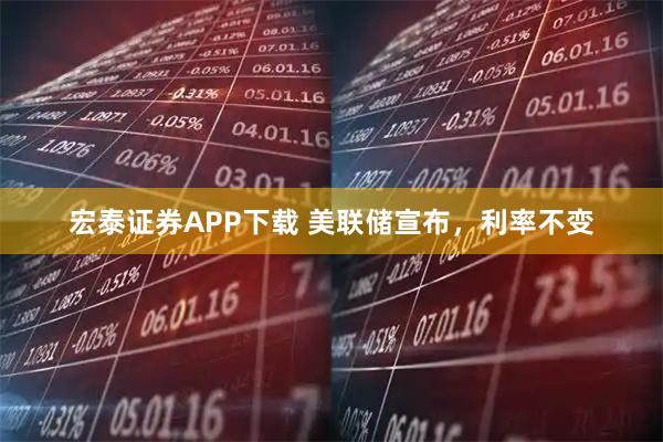 宏泰证券APP下载 美联储宣布，利率不变