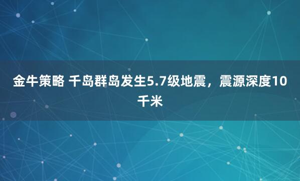 金牛策略 千岛群岛发生5.7级地震，震源深度10千米