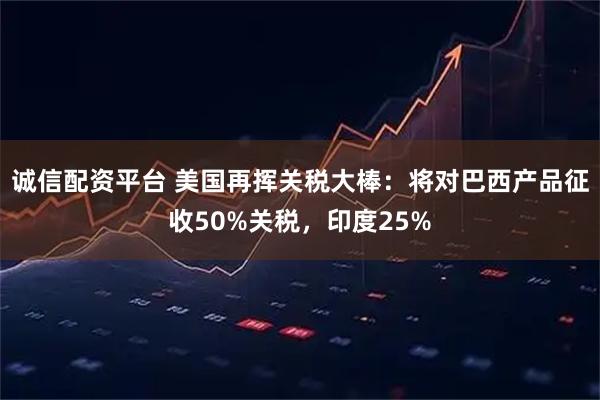 诚信配资平台 美国再挥关税大棒：将对巴西产品征收50%关税，印度25%