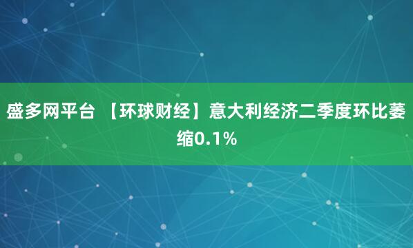 盛多网平台 【环球财经】意大利经济二季度环比萎缩0.1%