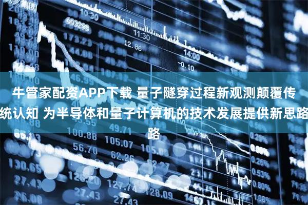 牛管家配资APP下载 量子隧穿过程新观测颠覆传统认知 为半导体和量子计算机的技术发展提供新思路