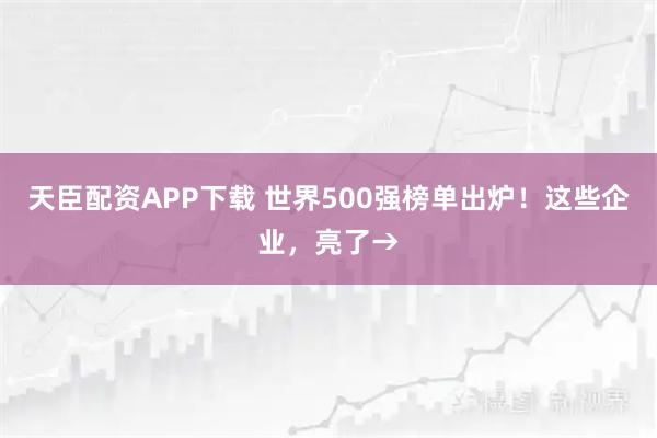 天臣配资APP下载 世界500强榜单出炉！这些企业，亮了→