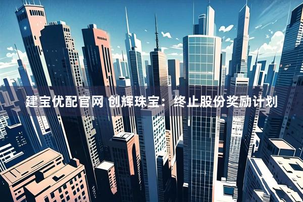 建宝优配官网 创辉珠宝：终止股份奖励计划
