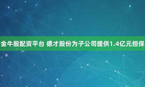 金牛股配资平台 德才股份为子公司提供1.4亿元担保