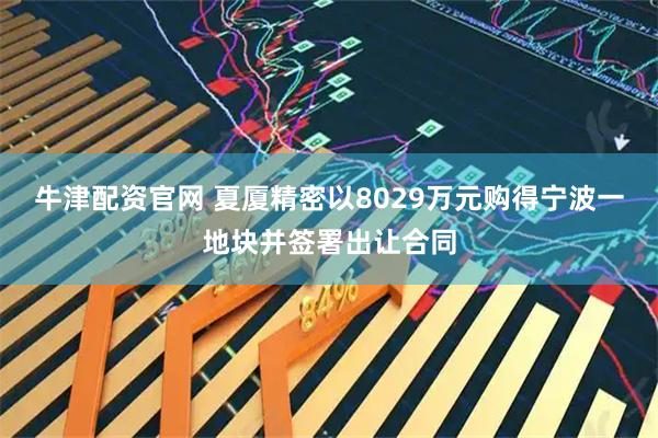 牛津配资官网 夏厦精密以8029万元购得宁波一地块并签署出让合同