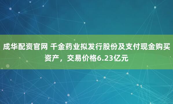 成华配资官网 千金药业拟发行股份及支付现金购买资产，交易价格6.23亿元