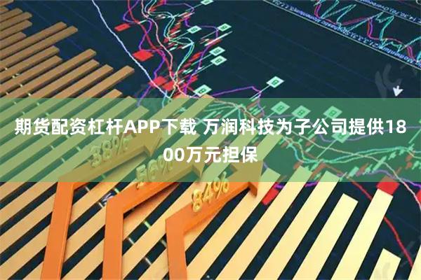 期货配资杠杆APP下载 万润科技为子公司提供1800万元担保