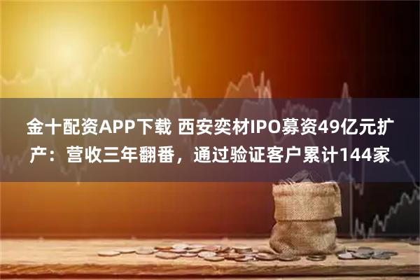 金十配资APP下载 西安奕材IPO募资49亿元扩产：营收三年翻番，通过验证客户累计144家