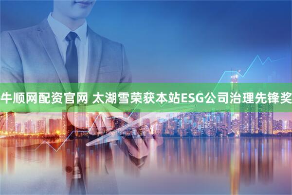 牛顺网配资官网 太湖雪荣获本站ESG公司治理先锋奖