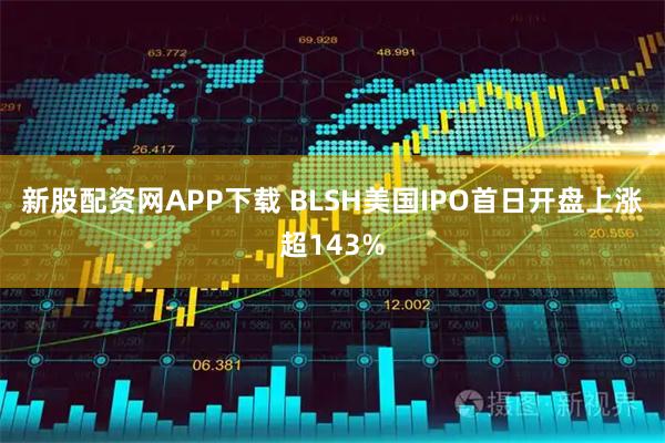 新股配资网APP下载 BLSH美国IPO首日开盘上涨超143%