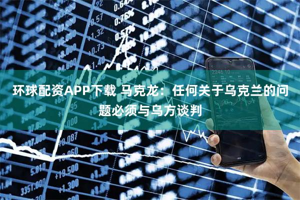 环球配资APP下载 马克龙：任何关于乌克兰的问题必须与乌方谈判